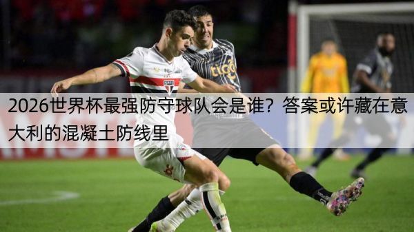 详细阅读:2026世界杯最强防守球队会是谁?答案或许藏在意大利的混凝土防线里 2026世界杯最强防守球队会是谁?答案或许藏在意大利的混凝土防线里