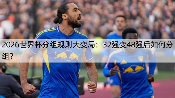 详细阅读:2026世界杯分组规则大变局:32强变48强后如何分组? 2026世界杯分组规则大变局:32强变48强后如何分组?