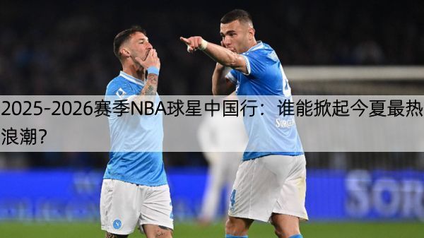 详细阅读:2025-2026赛季NBA球星中国行:谁能掀起今夏最热浪潮? 2025-2026赛季NBA球星中国行:谁能掀起今夏最热浪潮?