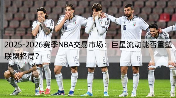 详细阅读:2025-2026赛季NBA交易市场:巨星流动能否重塑联盟格局? 2025-2026赛季NBA交易市场:巨星流动能否重塑联盟格局?
