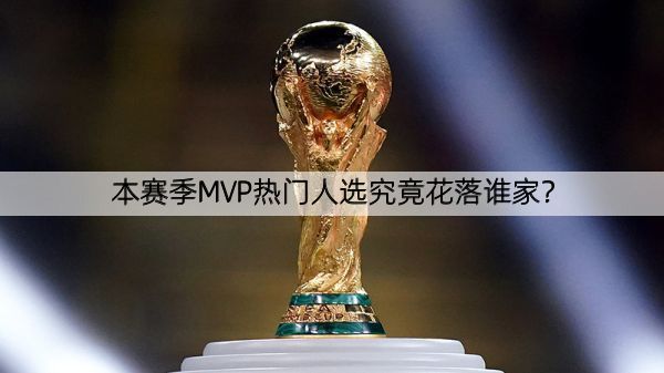 详细阅读:本赛季MVP热门人选究竟花落谁家? 本赛季MVP热门人选究竟花落谁家?