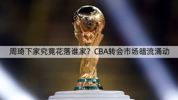详细阅读:周琦下家究竟花落谁家?CBA转会市场暗流涌动 周琦下家究竟花落谁家?CBA转会市场暗流涌动