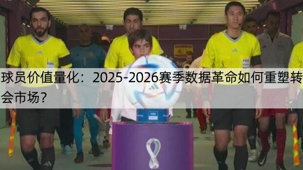 详细阅读:球员价值量化:2025-2026赛季数据革命如何重塑转会市场? 球员价值量化:2025-2026赛季数据革命如何重塑转会市场?