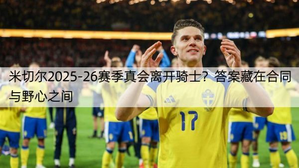 详细阅读:米切尔2025-26赛季真会离开骑士?答案藏在合同与野心之间 米切尔2025-26赛季真会离开骑士?答案藏在合同与野心之间