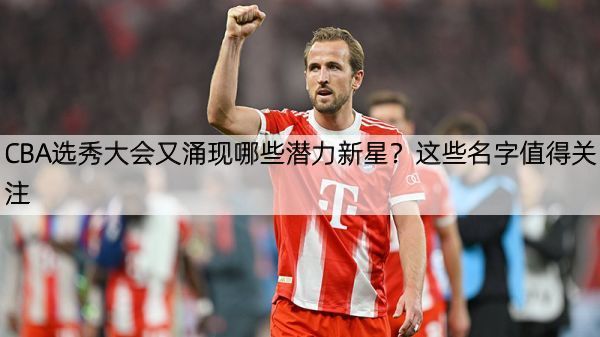 详细阅读:CBA选秀大会又涌现哪些潜力新星?这些名字值得关注 CBA选秀大会又涌现哪些潜力新星?这些名字值得关注