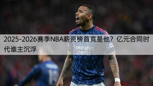 详细阅读:2025-2026赛季NBA薪资榜首竟是他?亿元合同时代谁主沉浮 2025-2026赛季NBA薪资榜首竟是他?亿元合同时代谁主沉浮