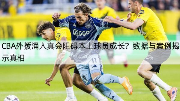 详细阅读:CBA外援涌入真会阻碍本土球员成长?数据与案例揭示真相 CBA外援涌入真会阻碍本土球员成长?数据与案例揭示真相