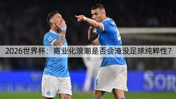 详细阅读:2026世界杯:商业化浪潮是否会淹没足球纯粹性? 2026世界杯:商业化浪潮是否会淹没足球纯粹性?