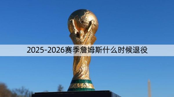 详细阅读:2025-2026赛季詹姆斯什么时候退役 2025-2026赛季詹姆斯什么时候退役