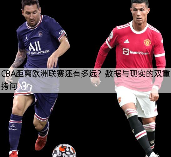 详细阅读:CBA距离欧洲联赛还有多远?数据与现实的双重拷问 CBA距离欧洲联赛还有多远?数据与现实的双重拷问