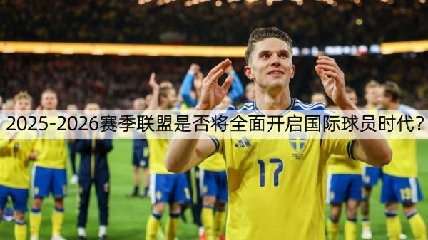 详细阅读:2025-2026赛季联盟是否将全面开启国际球员时代? 2025-2026赛季联盟是否将全面开启国际球员时代?
