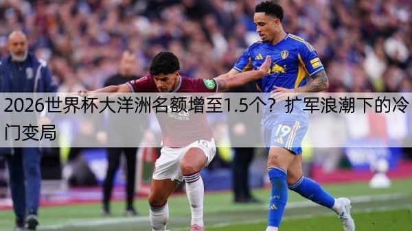 详细阅读:2026世界杯大洋洲名额增至1.5个?扩军浪潮下的冷门变局 2026世界杯大洋洲名额增至1.5个?扩军浪潮下的冷门变局