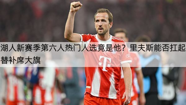 湖人新赛季第六人热门人选竟是他？里夫斯能否扛起替补席大旗