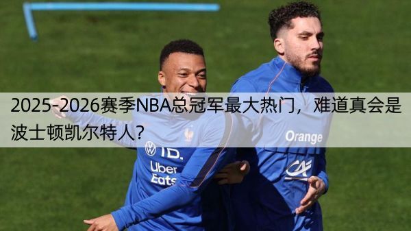 2025-2026赛季NBA总冠军最大热门，难道真会是波士顿凯尔特人？