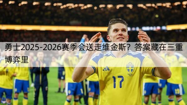 详细阅读:勇士2025-2026赛季会送走维金斯?答案藏在三重博弈里 勇士2025-2026赛季会送走维金斯?答案藏在三重博弈里