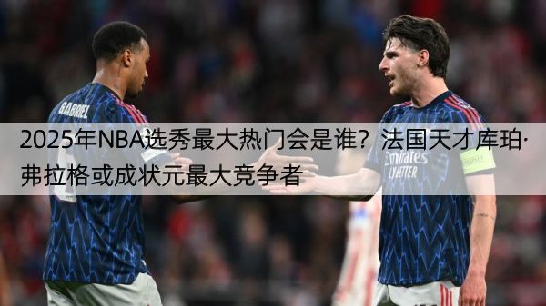 详细阅读:2025年NBA选秀最大热门会是谁?法国天才库珀·弗拉格或成状元最大竞争者 2025年NBA选秀最大热门会是谁?法国天才库珀·弗拉格或成状元最大竞争者