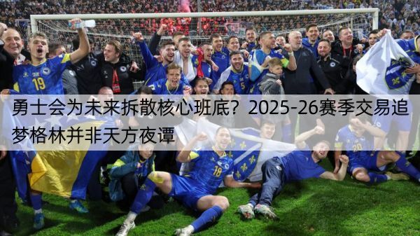 详细阅读:勇士会为未来拆散核心班底?2025-26赛季交易追梦格林并非天方夜谭 勇士会为未来拆散核心班底?2025-26赛季交易追梦格林并非天方夜谭