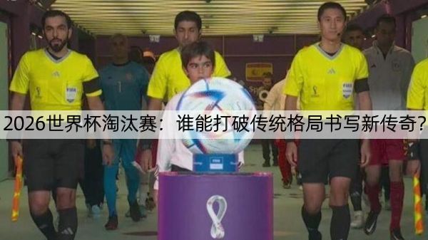 详细阅读:2026世界杯淘汰赛:谁能打破传统格局书写新传奇? 2026世界杯淘汰赛:谁能打破传统格局书写新传奇?