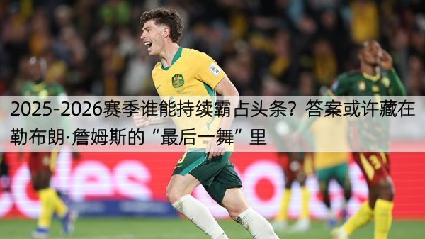 详细阅读:2025-2026赛季谁能持续霸占头条?答案或许藏在勒布朗·詹姆斯的“最后一舞”里 2025-2026赛季谁能持续霸占头条?答案或许藏在勒布朗·詹姆斯的“最后一舞”里