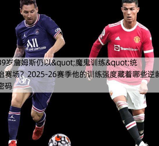 详细阅读:39岁詹姆斯仍以"魔鬼训练"统治赛场?2025-26赛季他的训练强度藏着哪些逆龄密码 39岁詹姆斯仍以"魔鬼训练"统治赛场?2025-26赛季他的训练强度藏着哪些逆龄密码