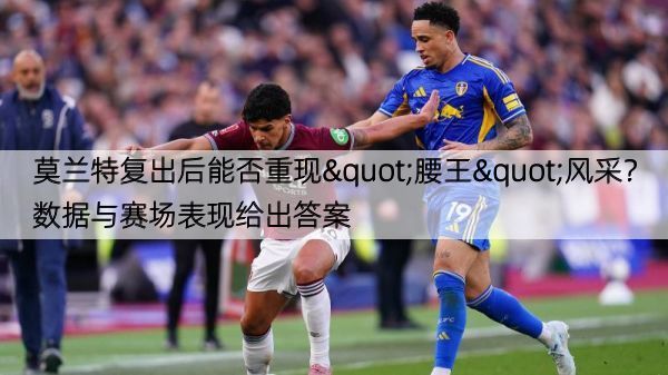 详细阅读:莫兰特复出后能否重现"腰王"风采?数据与赛场表现给出答案 莫兰特复出后能否重现"腰王"风采?数据与赛场表现给出答案
