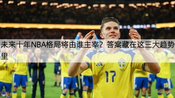 详细阅读:未来十年NBA格局将由谁主宰?答案藏在这三大趋势里 未来十年NBA格局将由谁主宰?答案藏在这三大趋势里